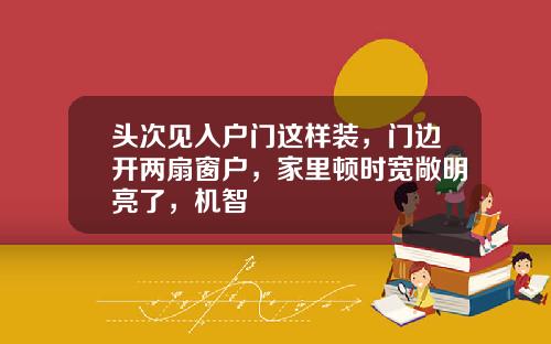 头次见入户门这样装，门边开两扇窗户，家里顿时宽敞明亮了，机智