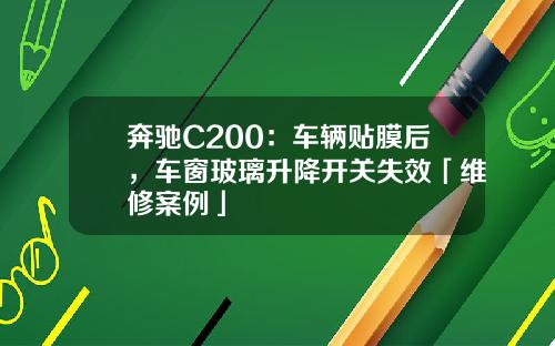 奔驰C200：车辆贴膜后，车窗玻璃升降开关失效「维修案例」