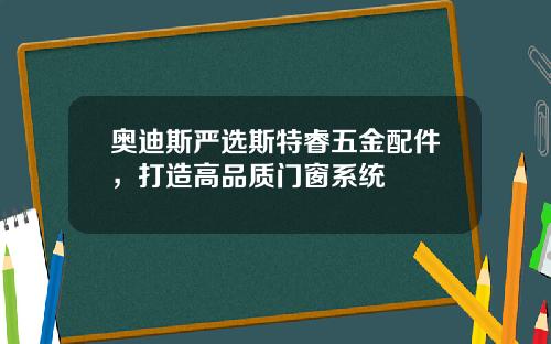 奥迪斯严选斯特睿五金配件，打造高品质门窗系统