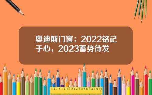 奥迪斯门窗：2022铭记于心，2023蓄势待发