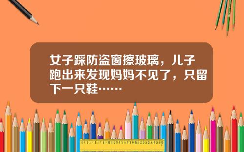女子踩防盗窗擦玻璃，儿子跑出来发现妈妈不见了，只留下一只鞋……