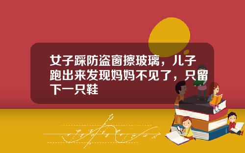 女子踩防盗窗擦玻璃，儿子跑出来发现妈妈不见了，只留下一只鞋