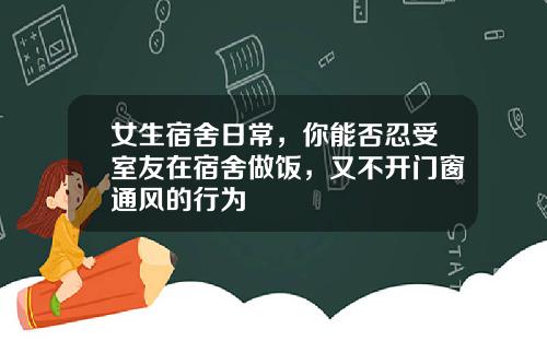 女生宿舍日常，你能否忍受室友在宿舍做饭，又不开门窗通风的行为