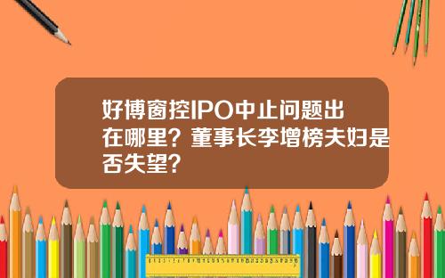 好博窗控IPO中止问题出在哪里？董事长李增榜夫妇是否失望？