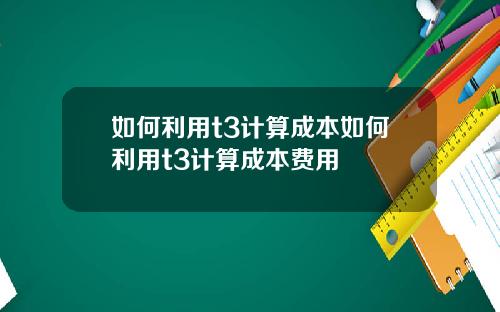 如何利用t3计算成本如何利用t3计算成本费用