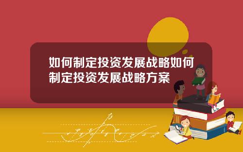 如何制定投资发展战略如何制定投资发展战略方案