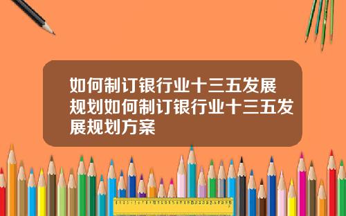 如何制订银行业十三五发展规划如何制订银行业十三五发展规划方案