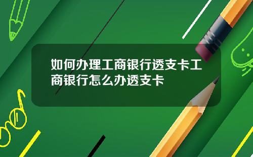 如何办理工商银行透支卡工商银行怎么办透支卡