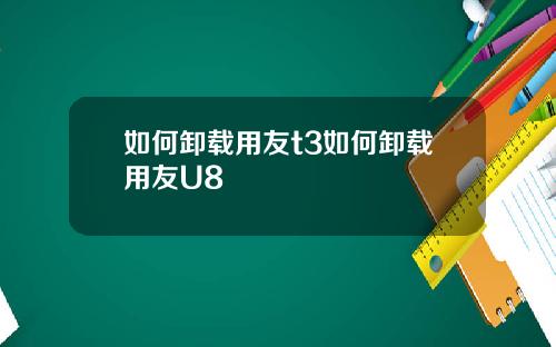 如何卸载用友t3如何卸载用友U8
