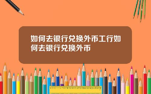 如何去银行兑换外币工行如何去银行兑换外币