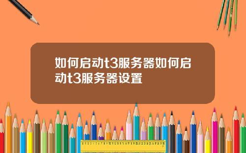 如何启动t3服务器如何启动t3服务器设置