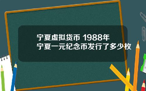 宁夏虚拟货币 1988年宁夏一元纪念币发行了多少枚