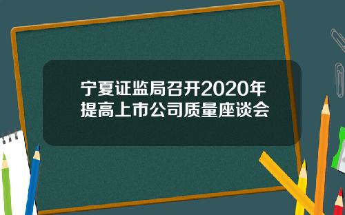 宁夏证监局召开2020年提高上市公司质量座谈会