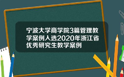 宁波大学商学院3篇管理教学案例入选2020年浙江省优秀研究生教学案例