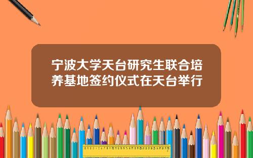 宁波大学天台研究生联合培养基地签约仪式在天台举行