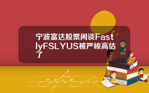 宁波富达股票闲谈FastlyFSLYUS被严峻高估了