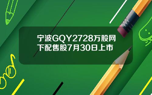 宁波GQY2728万股网下配售股7月30日上市