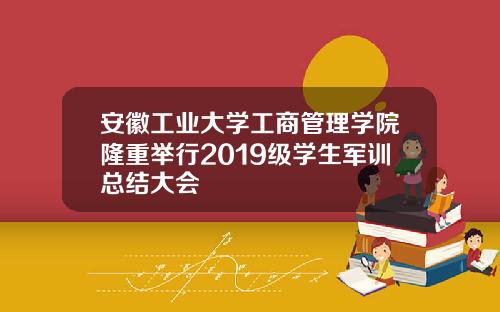 安徽工业大学工商管理学院隆重举行2019级学生军训总结大会