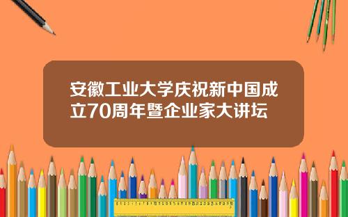 安徽工业大学庆祝新中国成立70周年暨企业家大讲坛