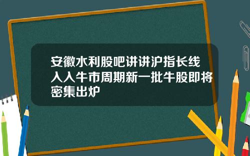 安徽水利股吧讲讲沪指长线入入牛市周期新一批牛股即将密集出炉