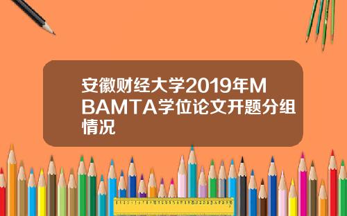 安徽财经大学2019年MBAMTA学位论文开题分组情况