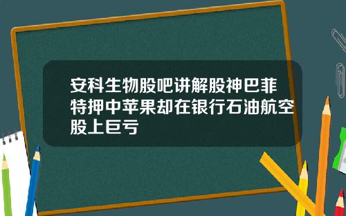 安科生物股吧讲解股神巴菲特押中苹果却在银行石油航空股上巨亏