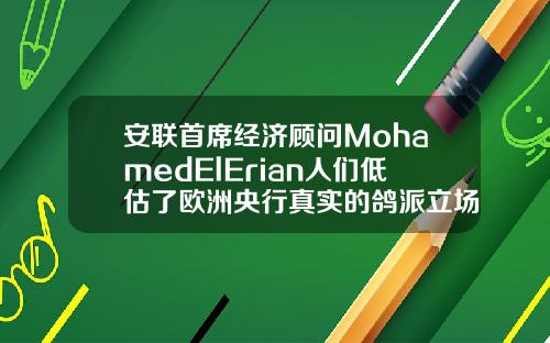 安联首席经济顾问MohamedElErian人们低估了欧洲央行真实的鸽派立场
