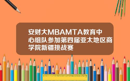 安财大MBAMTA教育中心组队参加第四届亚太地区商学院新疆挑战赛