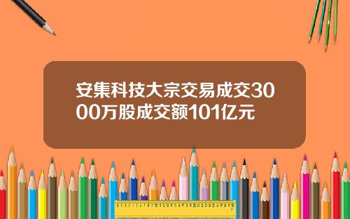 安集科技大宗交易成交3000万股成交额101亿元