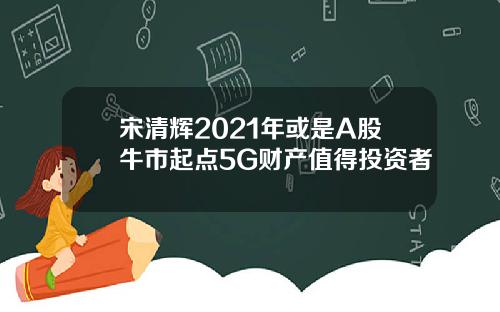 宋清辉2021年或是A股牛市起点5G财产值得投资者