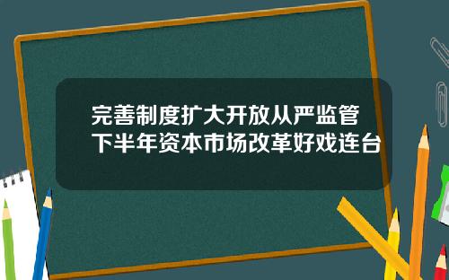 完善制度扩大开放从严监管下半年资本市场改革好戏连台