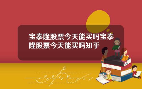 宝泰隆股票今天能买吗宝泰隆股票今天能买吗知乎