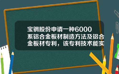 宝钢股份申请一种6000系铝合金板材制造方法及铝合金板材专利，该专利技术能实现兼具高成形性能、高翻边性能以及低罗平纹缺陷的6000系铝合金板材的制造