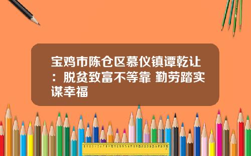 宝鸡市陈仓区慕仪镇谭乾让：脱贫致富不等靠 勤劳踏实谋幸福