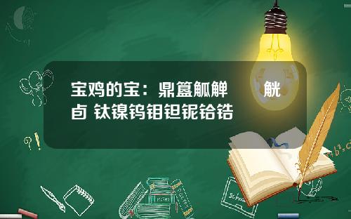 宝鸡的宝：鼎簋觚觯匜簠觥卣 钛镍钨钼钽铌铪锆