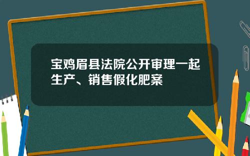 宝鸡眉县法院公开审理一起生产、销售假化肥案