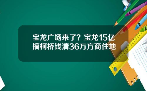 宝龙广场来了？宝龙15亿摘柯桥钱清36万方商住地