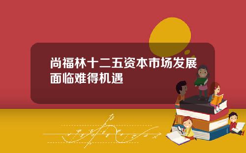 尚福林十二五资本市场发展面临难得机遇