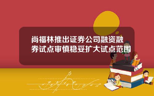 尚福林推出证券公司融资融券试点审慎稳妥扩大试点范围