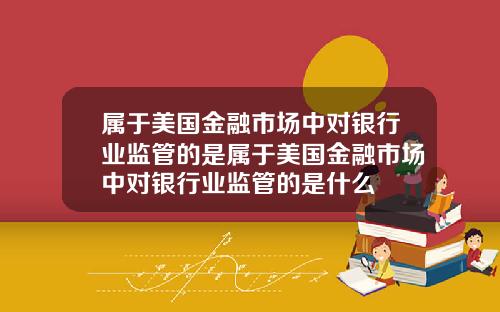 属于美国金融市场中对银行业监管的是属于美国金融市场中对银行业监管的是什么