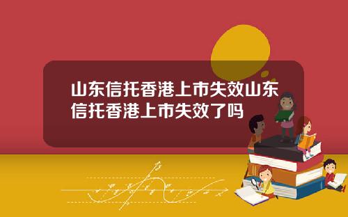 山东信托香港上市失效山东信托香港上市失效了吗