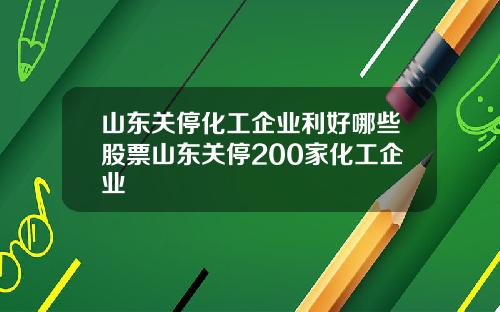 山东关停化工企业利好哪些股票山东关停200家化工企业