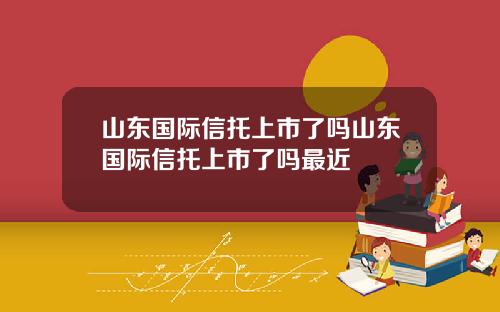 山东国际信托上市了吗山东国际信托上市了吗最近