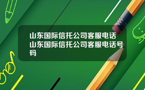 山东国际信托公司客服电话山东国际信托公司客服电话号码