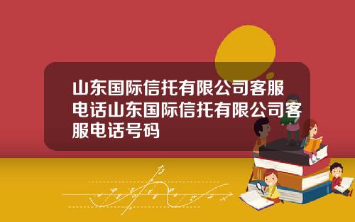 山东国际信托有限公司客服电话山东国际信托有限公司客服电话号码