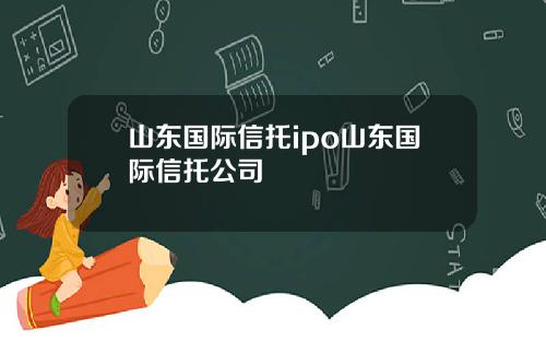 山东国际信托ipo山东国际信托公司