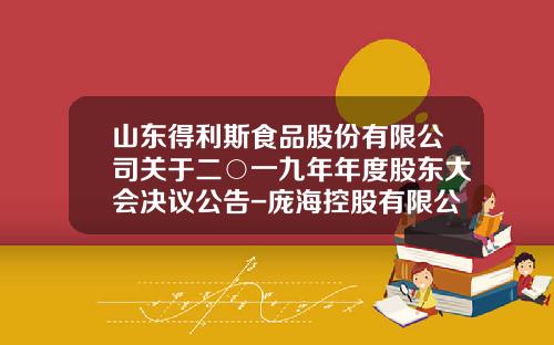 山东得利斯食品股份有限公司关于二○一九年年度股东大会决议公告-庞海控股有限公司介绍