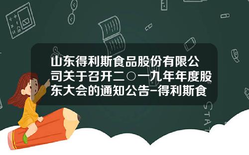 山东得利斯食品股份有限公司关于召开二○一九年年度股东大会的通知公告-得利斯食品有限公司负责人电话