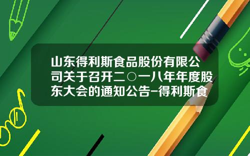山东得利斯食品股份有限公司关于召开二○一八年年度股东大会的通知公告-得利斯食品有限公司负责人电话