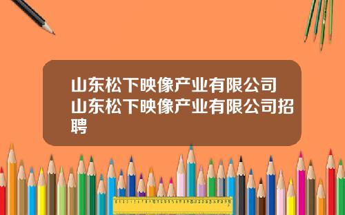 山东松下映像产业有限公司山东松下映像产业有限公司招聘